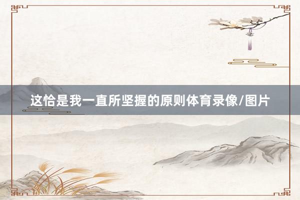 这恰是我一直所坚握的原则体育录像/图片