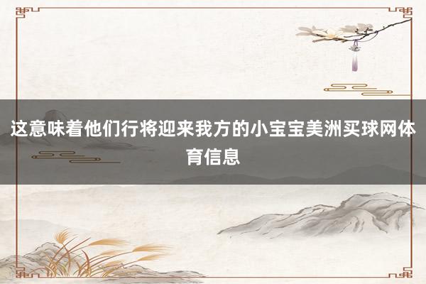 这意味着他们行将迎来我方的小宝宝美洲买球网体育信息