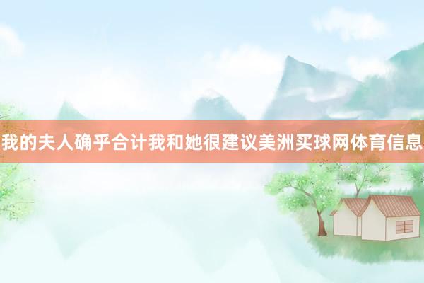 我的夫人确乎合计我和她很建议美洲买球网体育信息