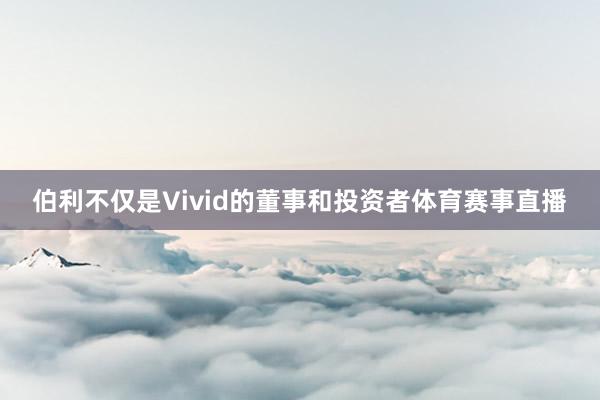 伯利不仅是Vivid的董事和投资者体育赛事直播