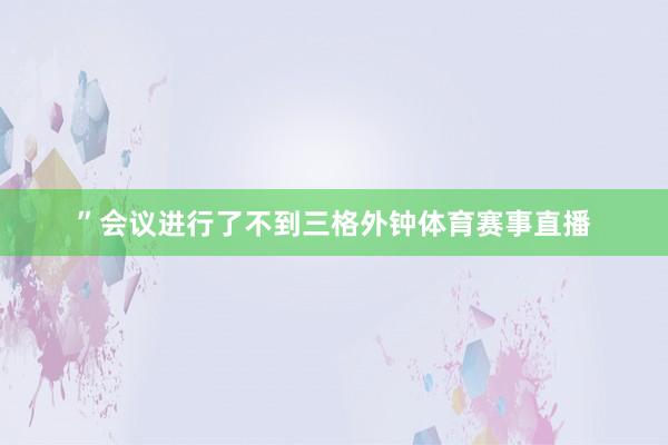 ”会议进行了不到三格外钟体育赛事直播