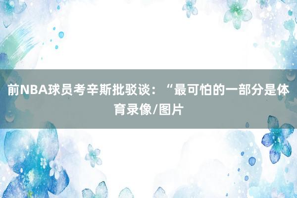 前NBA球员考辛斯批驳谈：“最可怕的一部分是体育录像/图片