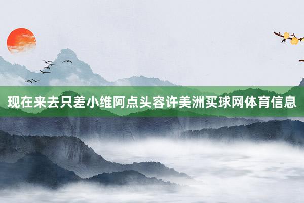 现在来去只差小维阿点头容许美洲买球网体育信息