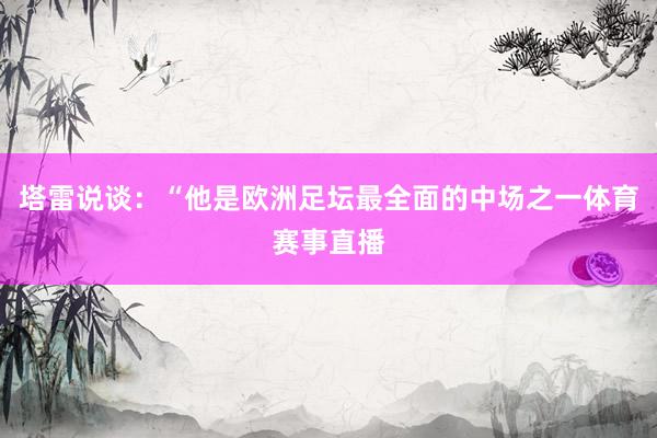 塔雷说谈：“他是欧洲足坛最全面的中场之一体育赛事直播
