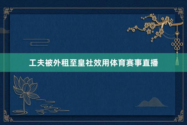 工夫被外租至皇社效用体育赛事直播