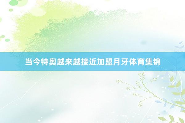 当今特奥越来越接近加盟月牙体育集锦