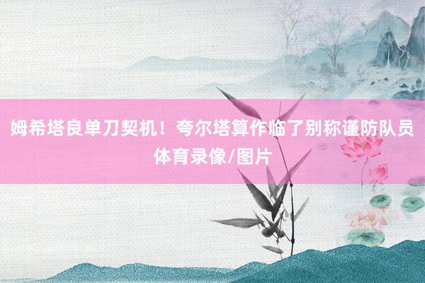姆希塔良单刀契机！夸尔塔算作临了别称谨防队员体育录像/图片