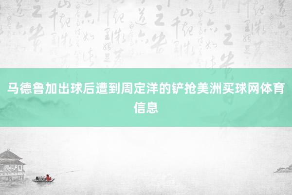 马德鲁加出球后遭到周定洋的铲抢美洲买球网体育信息