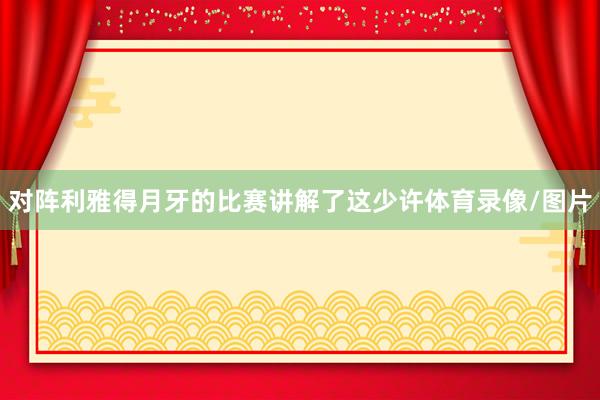 对阵利雅得月牙的比赛讲解了这少许体育录像/图片