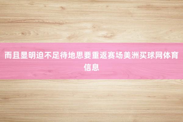 而且显明迫不足待地思要重返赛场美洲买球网体育信息