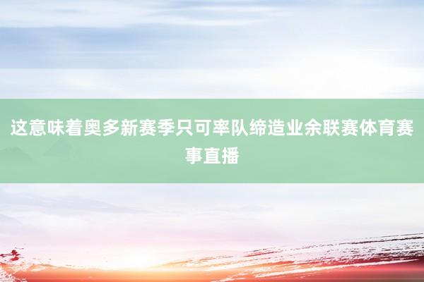 这意味着奥多新赛季只可率队缔造业余联赛体育赛事直播