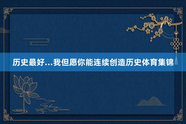 历史最好...我但愿你能连续创造历史体育集锦