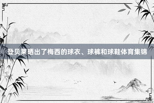 登贝莱晒出了梅西的球衣、球裤和球鞋体育集锦