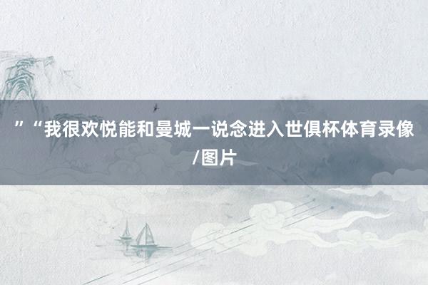 ”“我很欢悦能和曼城一说念进入世俱杯体育录像/图片
