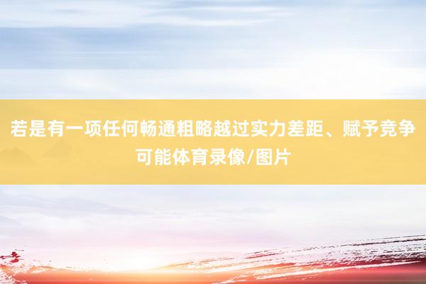 若是有一项任何畅通粗略越过实力差距、赋予竞争可能体育录像/图片