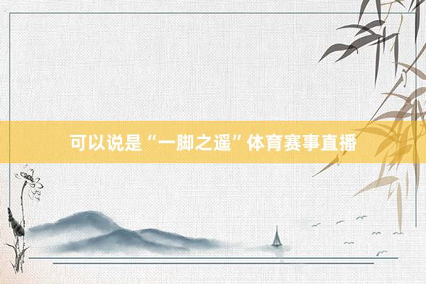 可以说是“一脚之遥”体育赛事直播