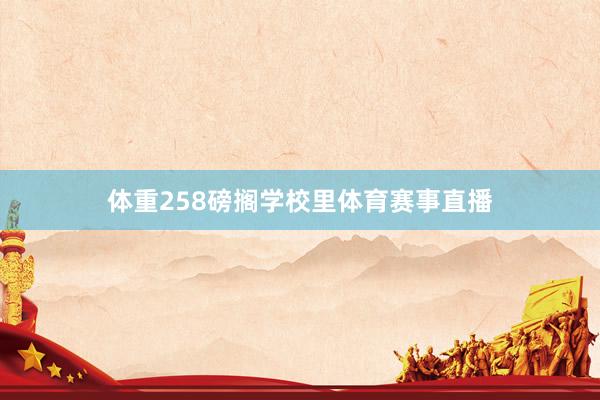 体重258磅搁学校里体育赛事直播