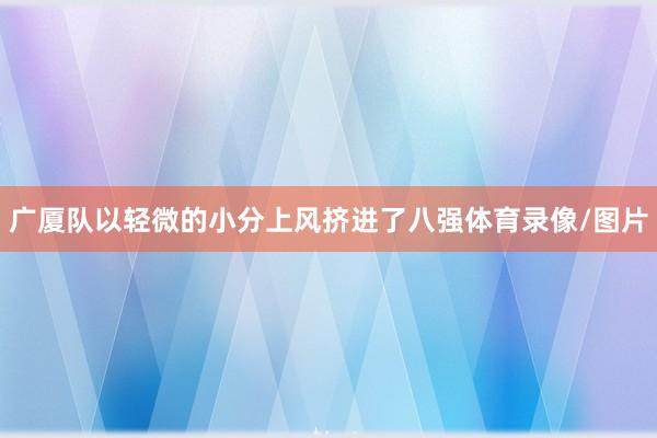 广厦队以轻微的小分上风挤进了八强体育录像/图片