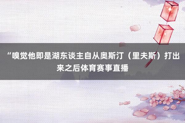“嗅觉他即是湖东谈主自从奥斯汀（里夫斯）打出来之后体育赛事直播