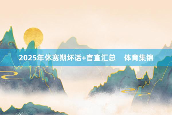 2025年休赛期坏话+官宣汇总    体育集锦