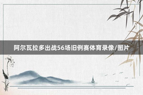 阿尔瓦拉多出战56场旧例赛体育录像/图片