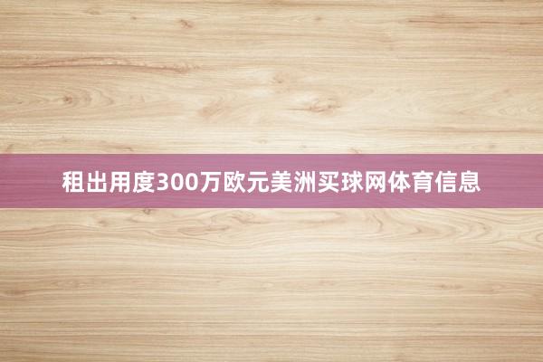 租出用度300万欧元美洲买球网体育信息