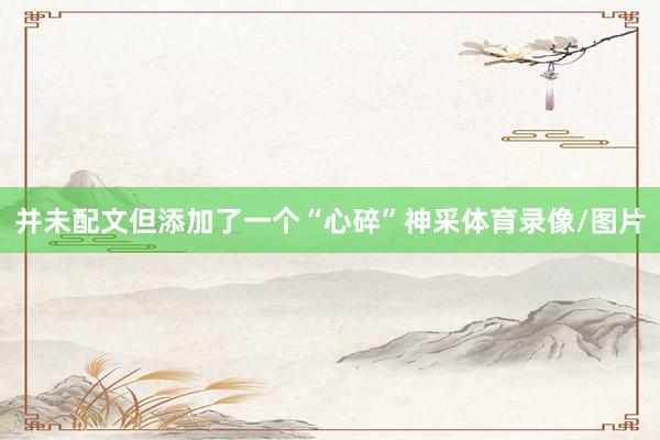 并未配文但添加了一个“心碎”神采体育录像/图片
