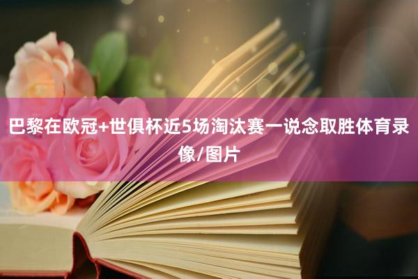 巴黎在欧冠+世俱杯近5场淘汰赛一说念取胜体育录像/图片