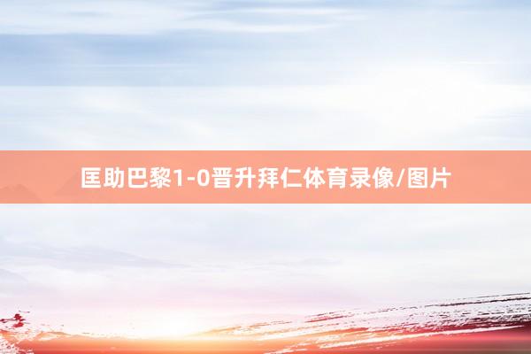 匡助巴黎1-0晋升拜仁体育录像/图片