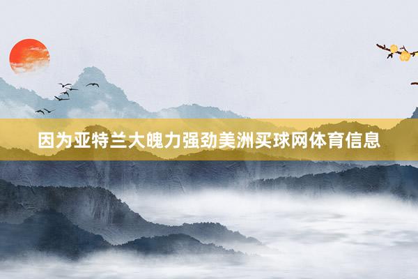 因为亚特兰大魄力强劲美洲买球网体育信息