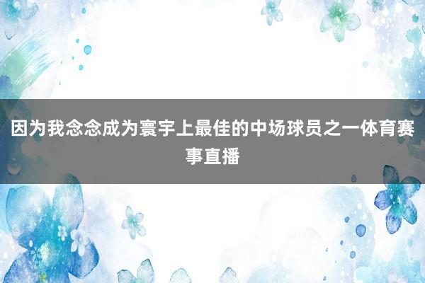 因为我念念成为寰宇上最佳的中场球员之一体育赛事直播