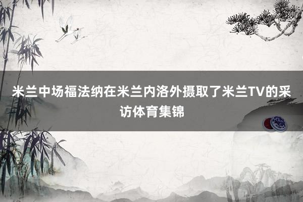 米兰中场福法纳在米兰内洛外摄取了米兰TV的采访体育集锦