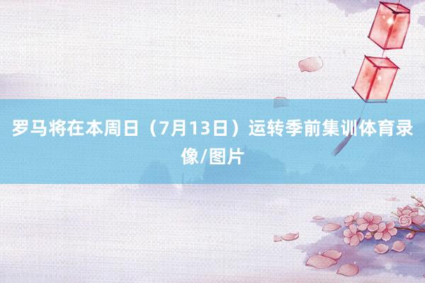 罗马将在本周日（7月13日）运转季前集训体育录像/图片