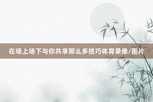 在场上场下与你共享那么多技巧体育录像/图片