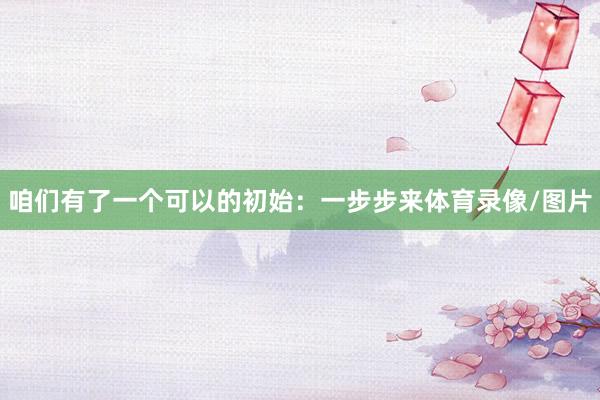 咱们有了一个可以的初始：一步步来体育录像/图片