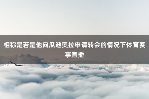 相称是若是他向瓜迪奥拉申请转会的情况下体育赛事直播