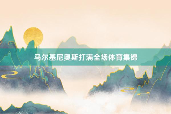马尔基尼奥斯打满全场体育集锦