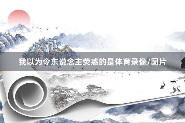 我以为令东说念主荧惑的是体育录像/图片