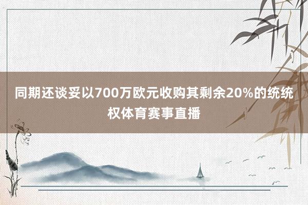 同期还谈妥以700万欧元收购其剩余20%的统统权体育赛事直播