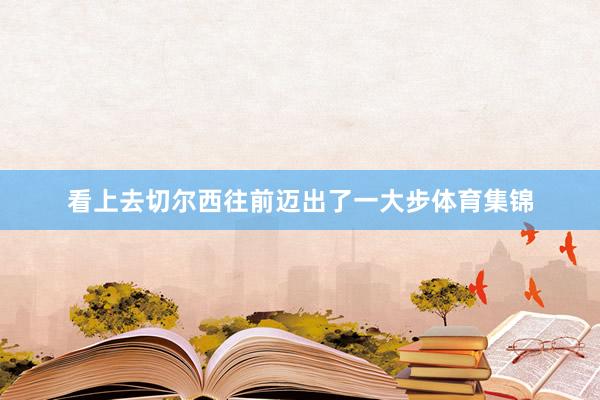 看上去切尔西往前迈出了一大步体育集锦