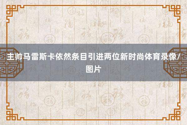 主帅马雷斯卡依然条目引进两位新时尚体育录像/图片
