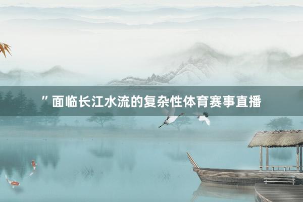 ”面临长江水流的复杂性体育赛事直播