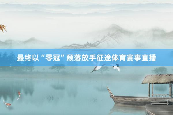 最终以“零冠”颓落放手征途体育赛事直播