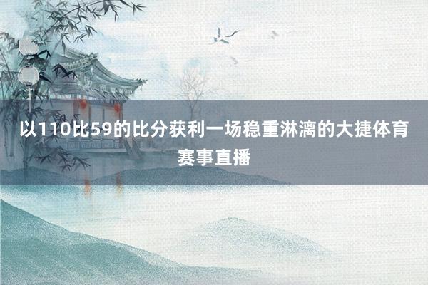 以110比59的比分获利一场稳重淋漓的大捷体育赛事直播