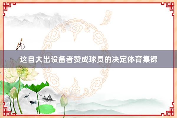 这自大出设备者赞成球员的决定体育集锦
