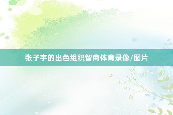 张子宇的出色组织智商体育录像/图片