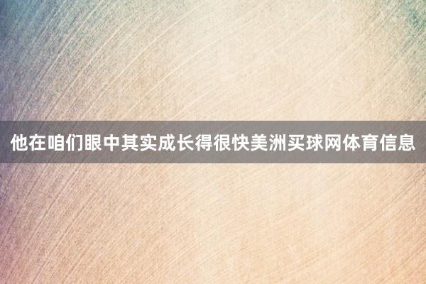 他在咱们眼中其实成长得很快美洲买球网体育信息