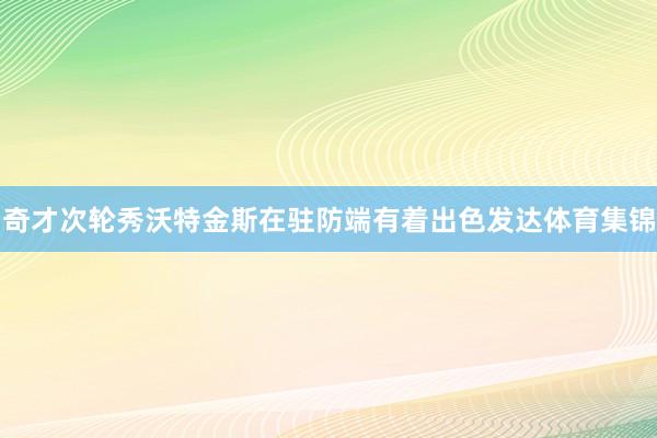 奇才次轮秀沃特金斯在驻防端有着出色发达体育集锦