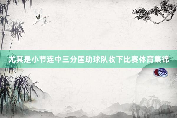 尤其是小节连中三分匡助球队收下比赛体育集锦