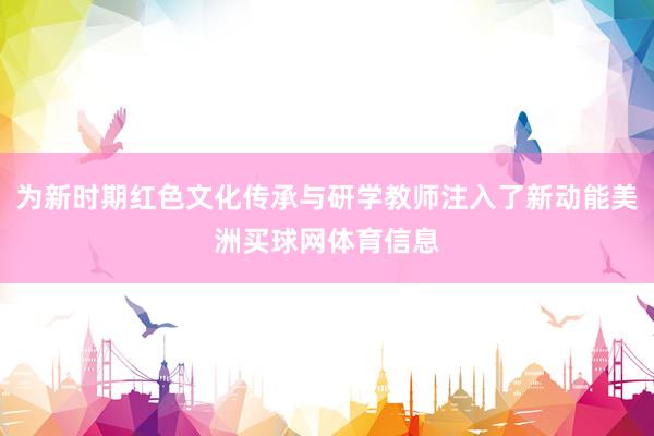 为新时期红色文化传承与研学教师注入了新动能美洲买球网体育信息